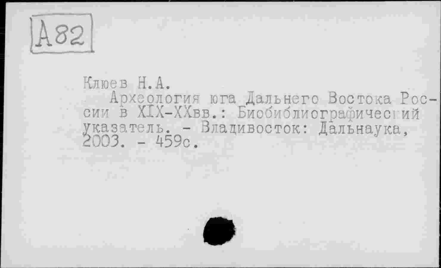 ﻿;Ag2
Клюев Н.А.
Археология юга Дальнего Востока России в Х1Х-ХХвв.: Биобиблиографический указатель. - Владивосток: Дальнаука, 2003. - 459с.